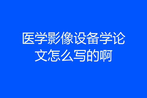 医学影像设备学论文怎么写的啊