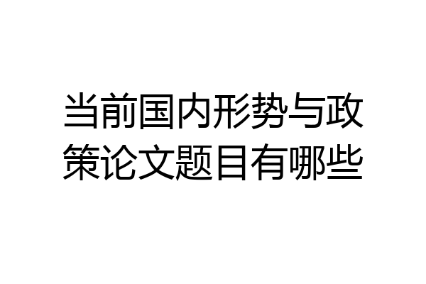 当前国内形势与政策论文题目有哪些