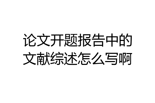 论文开题报告中的文献综述怎么写啊