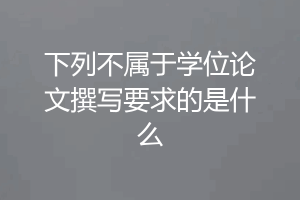 下列不属于学位论文撰写要求的是什么