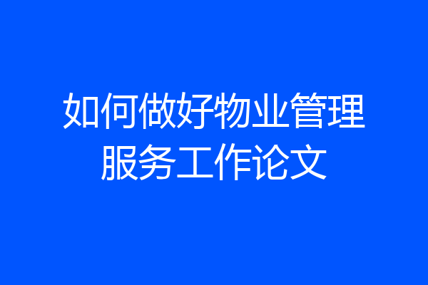 如何做好物业管理服务工作论文