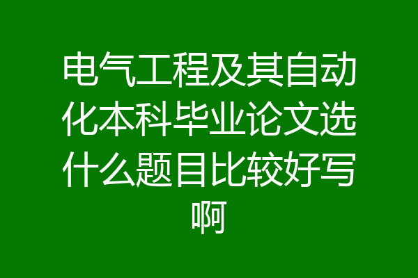 电气工程及其自动化本科毕业论文选什么题目比较好写啊