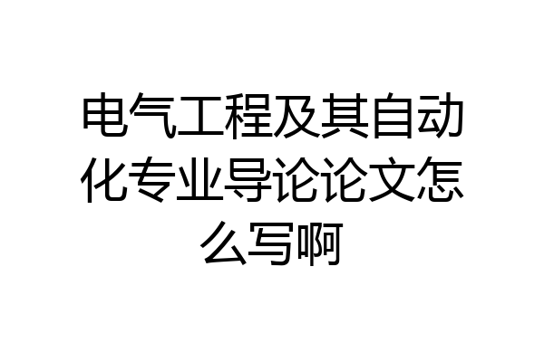 电气工程及其自动化专业导论论文怎么写啊