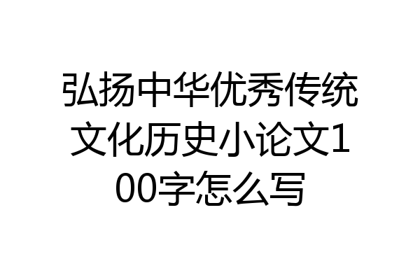 弘扬中华优秀传统文化历史小论文100字怎么写