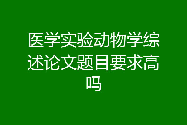 医学实验动物学综述论文题目要求高吗
