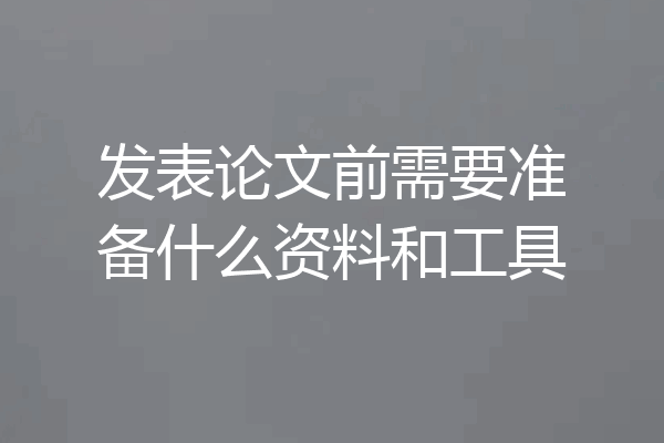 发表论文前需要准备什么资料和工具
