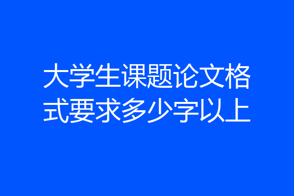 大学生课题论文格式要求多少字以上