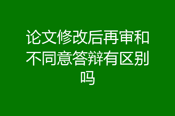 论文修改后再审和不同意答辩有区别吗