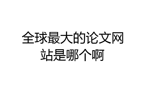 全球最大的论文网站是哪个啊