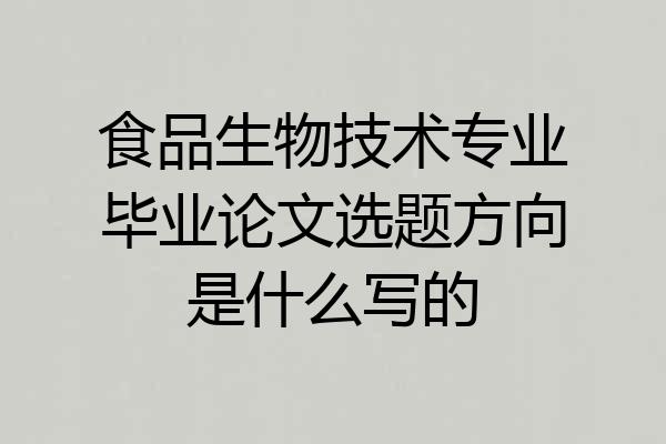 食品生物技术专业毕业论文选题方向是什么写的