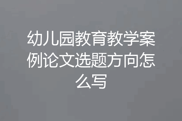 幼儿园教育教学案例论文选题方向怎么写