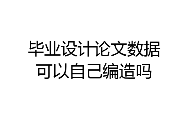 毕业设计论文数据可以自己编造吗