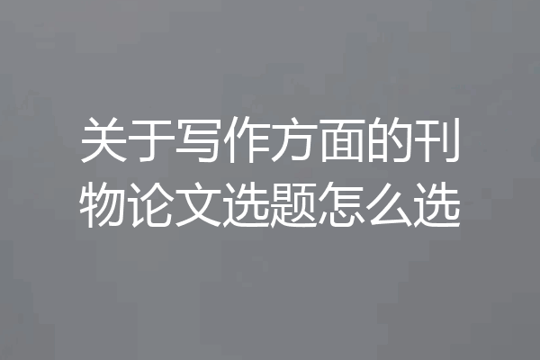 关于写作方面的刊物论文选题怎么选