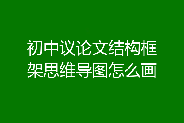 初中议论文结构框架思维导图怎么画