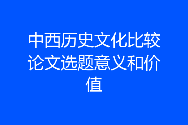 中西历史文化比较论文选题意义和价值
