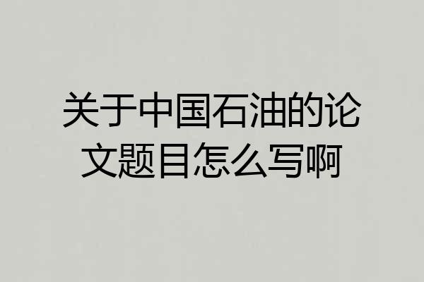 关于中国石油的论文题目怎么写啊