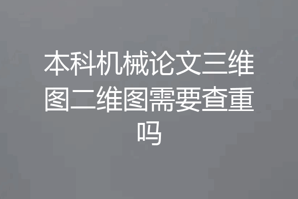 本科机械论文三维图二维图需要查重吗