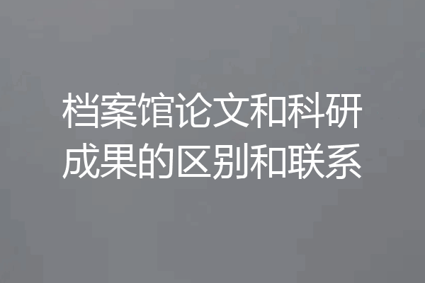 档案馆论文和科研成果的区别和联系