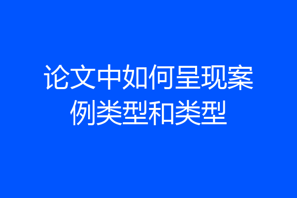 论文中如何呈现案例类型和类型