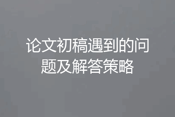 论文初稿遇到的问题及解答策略