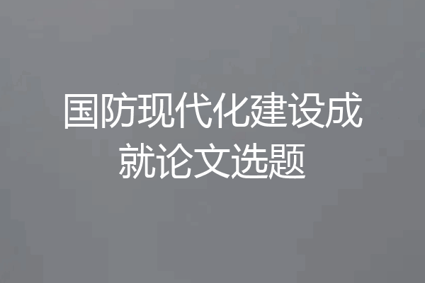 国防现代化建设成就论文选题