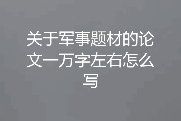 关于军事题材的论文一万字左右怎么写