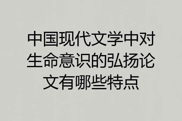 中国现代文学中对生命意识的弘扬论文有哪些特点