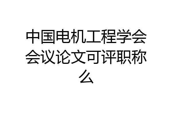 中国电机工程学会会议论文可评职称么
