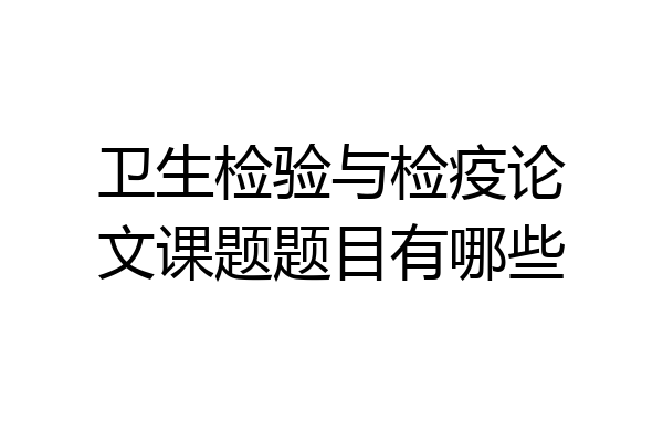 卫生检验与检疫论文课题题目有哪些