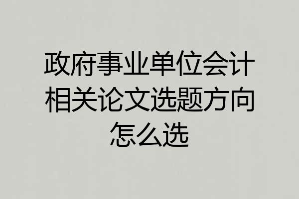 政府事业单位会计相关论文选题方向怎么选