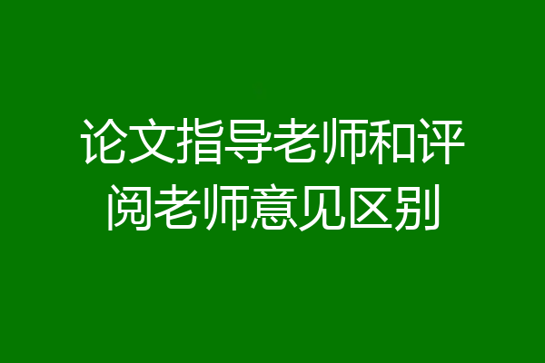 论文指导老师和评阅老师意见区别