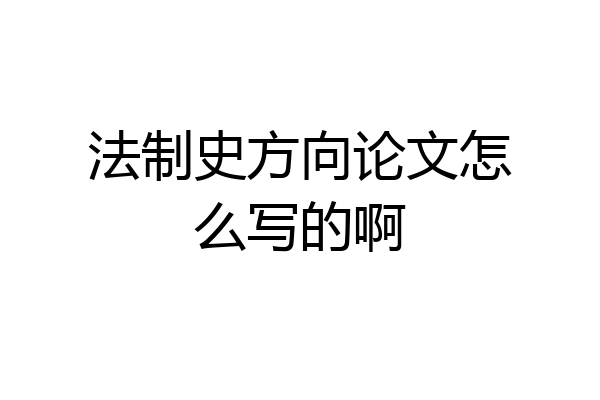法制史方向论文怎么写的啊