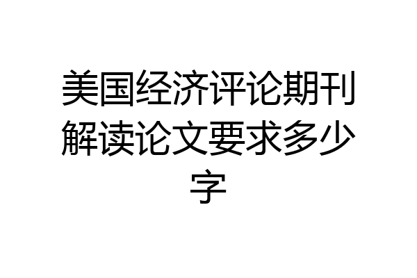 美国经济评论期刊解读论文要求多少字