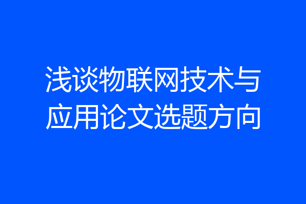 浅谈物联网技术与应用论文选题方向