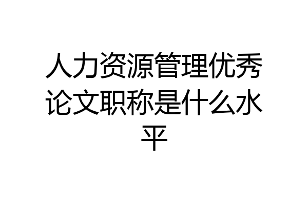 人力资源管理优秀论文职称是什么水平