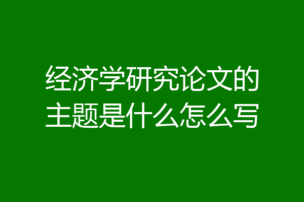 经济学研究论文的主题是什么怎么写