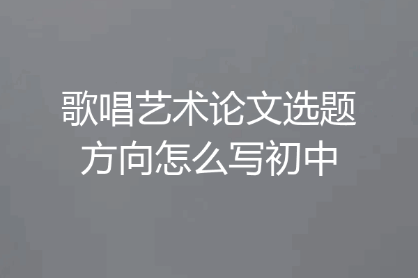 歌唱艺术论文选题方向怎么写初中