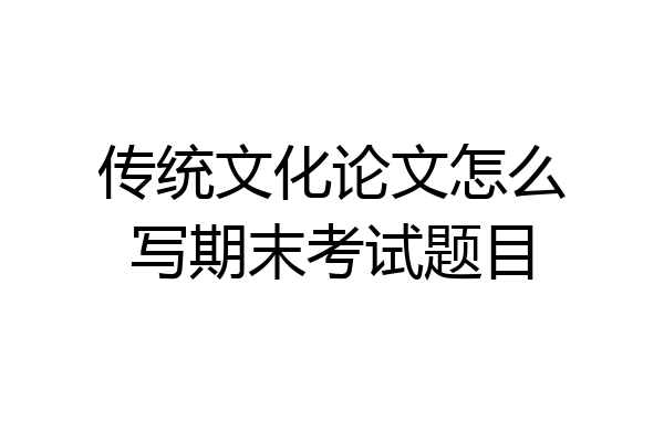 传统文化论文怎么写期末考试题目
