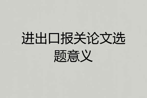 进出口报关论文选题意义