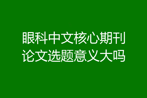 眼科中文核心期刊论文选题意义大吗