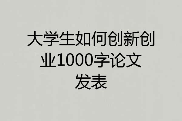 大学生如何创新创业1000字论文发表