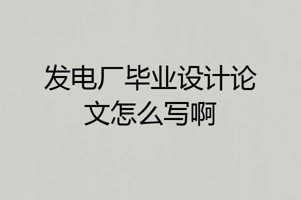 发电厂毕业设计论文怎么写啊