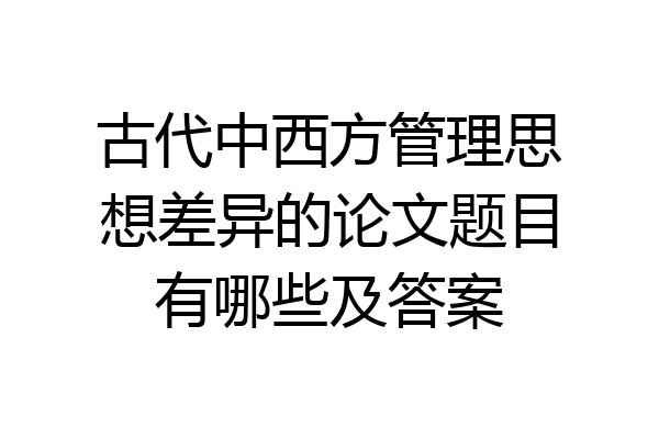 古代中西方管理思想差异的论文题目有哪些及答案