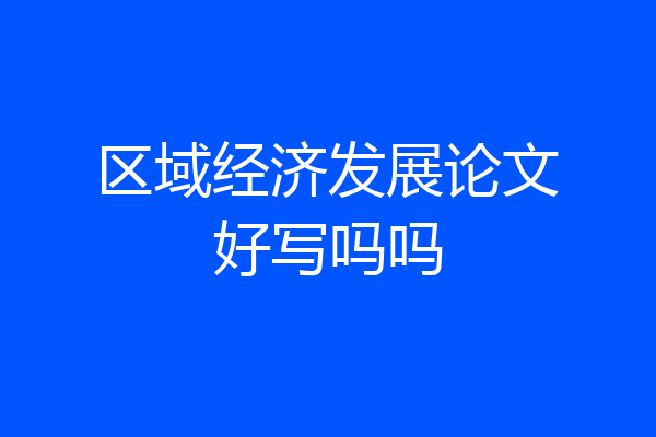 区域经济发展论文好写吗吗