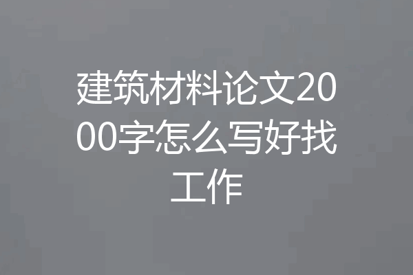 建筑材料论文2000字怎么写好找工作