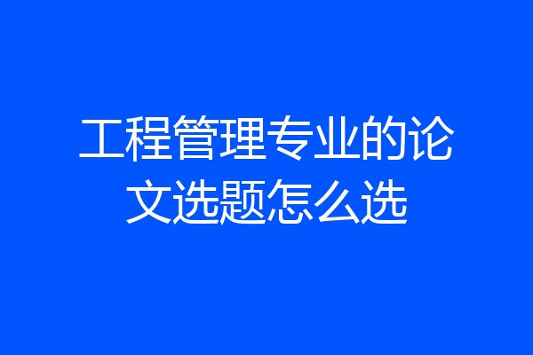 工程管理专业的论文选题怎么选