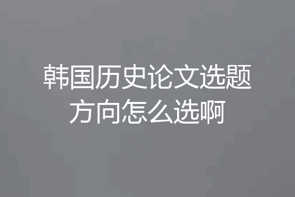 韩国历史论文选题方向怎么选啊