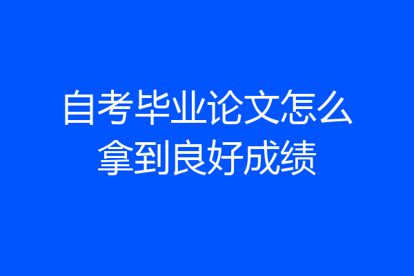 自考毕业论文怎么拿到良好成绩