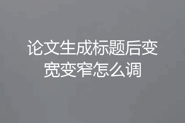 论文生成标题后变宽变窄怎么调