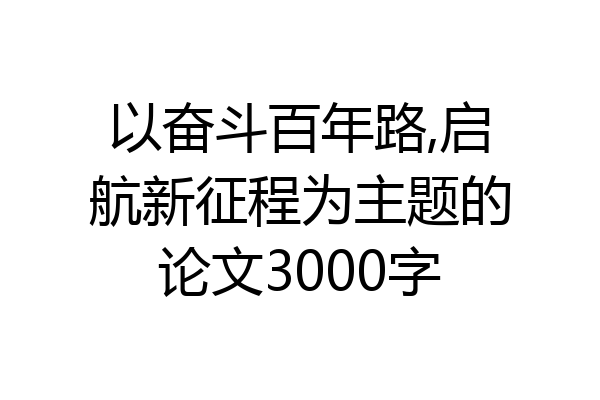以奋斗百年路,启航新征程为主题的论文3000字